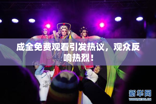 成全免费观看引发热议，观众反响热烈！