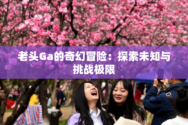 老头Ga的奇幻冒险：探索未知与挑战极限