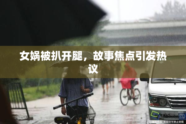 女娲被扒开腿，故事焦点引发热议