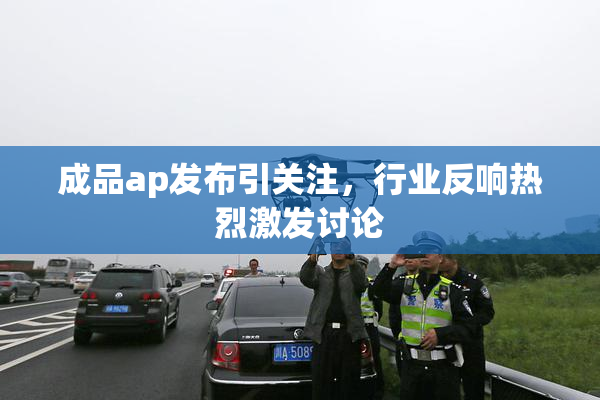 成品ap发布引关注，行业反响热烈激发讨论