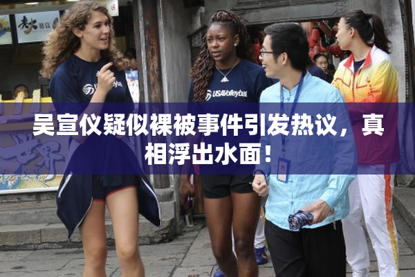 吴宣仪疑似裸被事件引发热议，真相浮出水面！