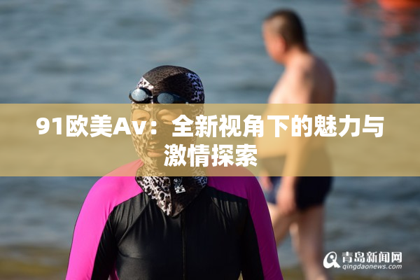 91欧美Av：全新视角下的魅力与激情探索