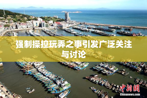 强制操控玩弄之事引发广泛关注与讨论