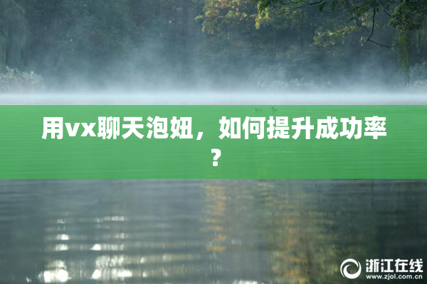 用vx聊天泡妞，如何提升成功率？
