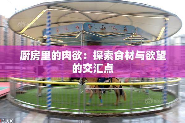 厨房里的肉欲：探索食材与欲望的交汇点