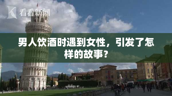 男人饮酒时遇到女性，引发了怎样的故事？