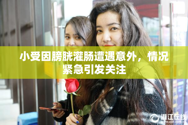 小受因膀胱灌肠遭遇意外，情况紧急引发关注