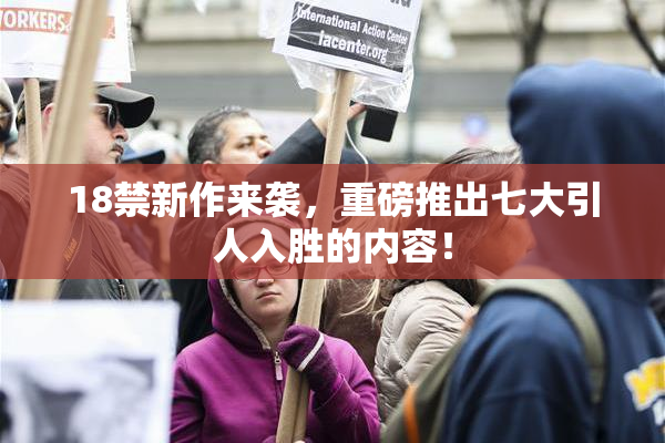 18禁新作来袭，重磅推出七大引人入胜的内容！