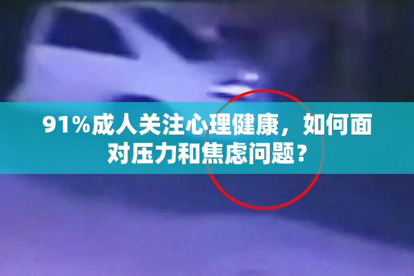 91%成人关注心理健康，如何面对压力和焦虑问题？