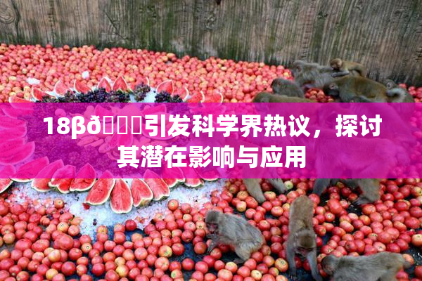 18β🍆引发科学界热议，探讨其潜在影响与应用