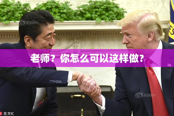 老师？你怎么可以这样做？