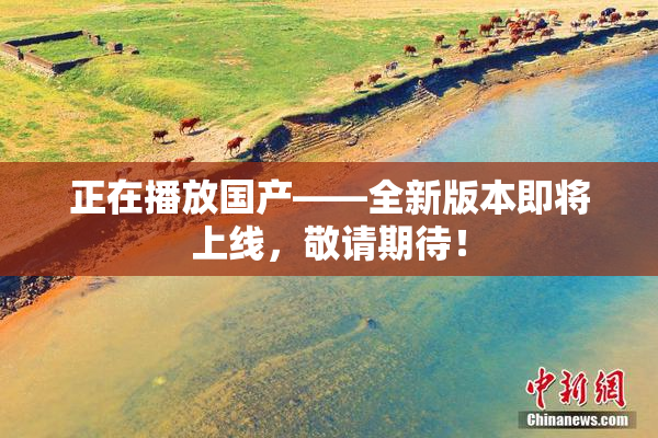 正在播放国产——全新版本即将上线，敬请期待！