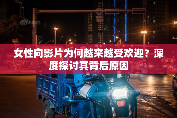 女性向影片为何越来越受欢迎？深度探讨其背后原因