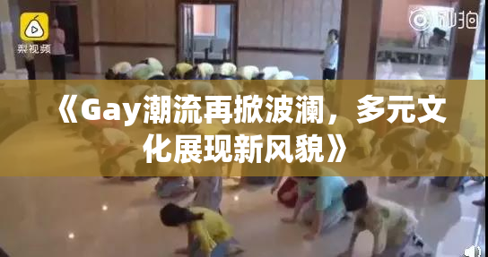 《Gay潮流再掀波澜，多元文化展现新风貌》