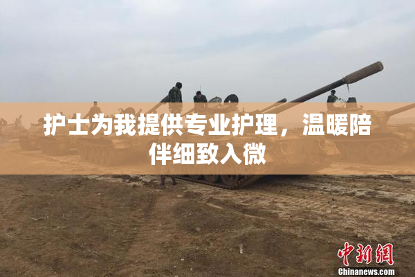 护士为我提供专业护理，温暖陪伴细致入微