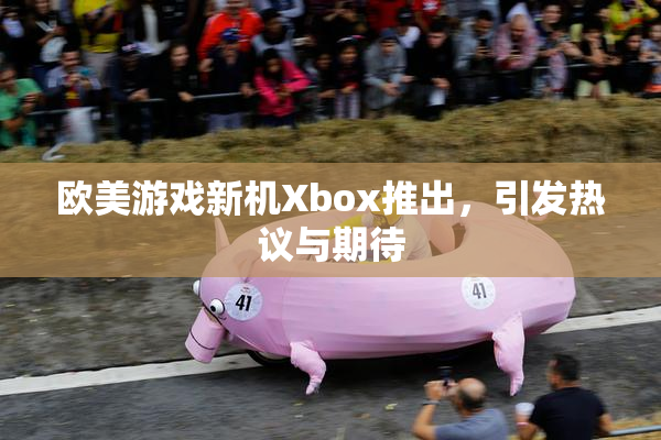 欧美游戏新机Xbox推出，引发热议与期待