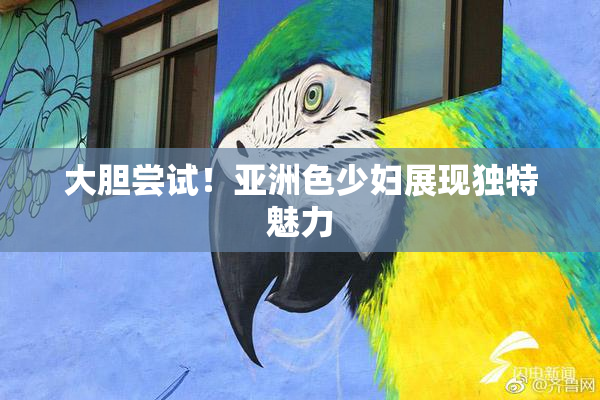 大胆尝试！亚洲色少妇展现独特魅力