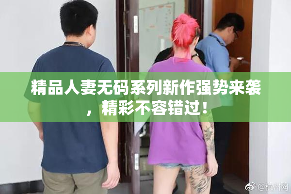 精品人妻无码系列新作强势来袭，精彩不容错过！