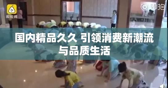 国内精品久久 引领消费新潮流与品质生活