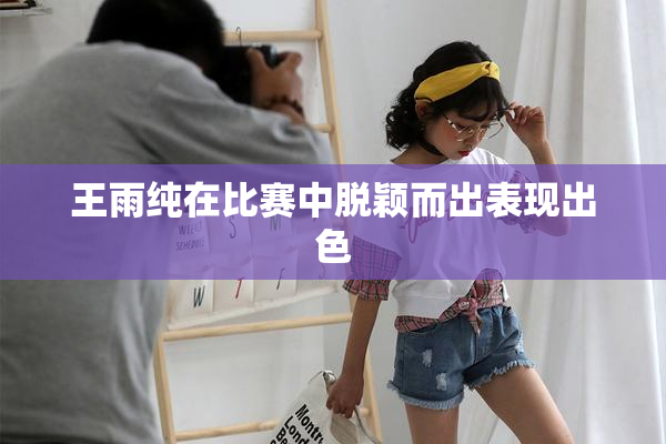 王雨纯在比赛中脱颖而出表现出色