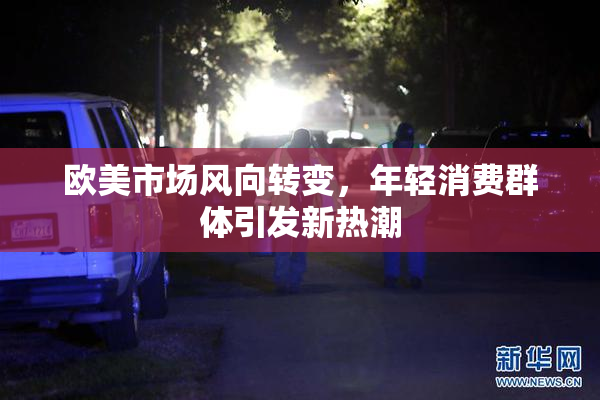欧美市场风向转变，年轻消费群体引发新热潮
