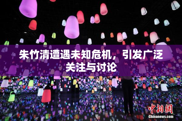 朱竹清遭遇未知危机，引发广泛关注与讨论