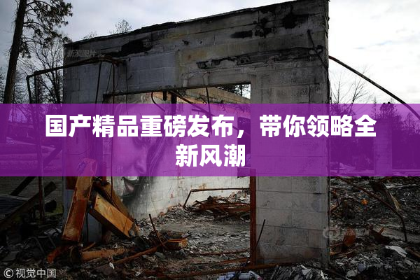 国产精品重磅发布，带你领略全新风潮