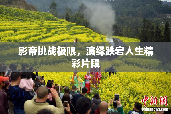 影帝挑战极限，演绎跌宕人生精彩片段