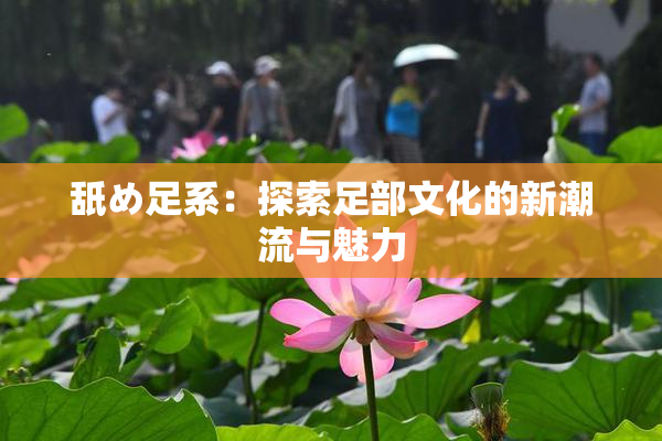 舐め足系：探索足部文化的新潮流与魅力