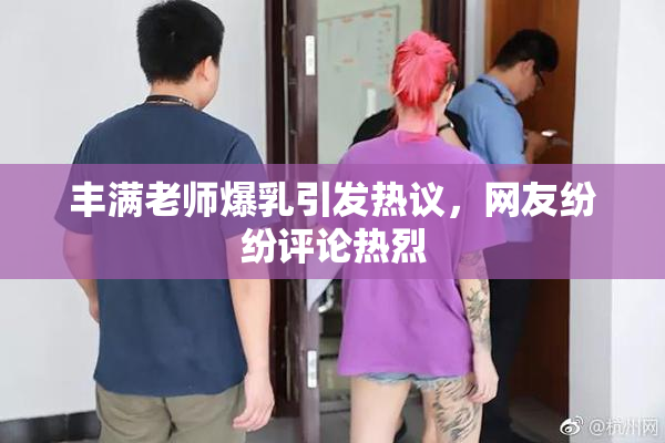 丰满老师爆乳引发热议，网友纷纷评论热烈