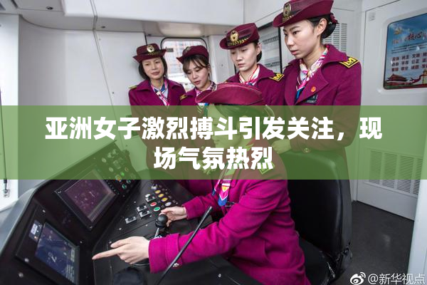 亚洲女子激烈搏斗引发关注，现场气氛热烈