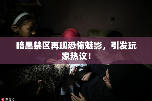 暗黑禁区再现恐怖魅影，引发玩家热议！