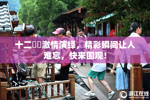 十二妺妺激情演绎，精彩瞬间让人难忘，快来围观！
