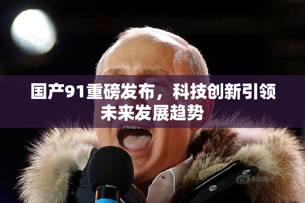 国产91重磅发布，科技创新引领未来发展趋势