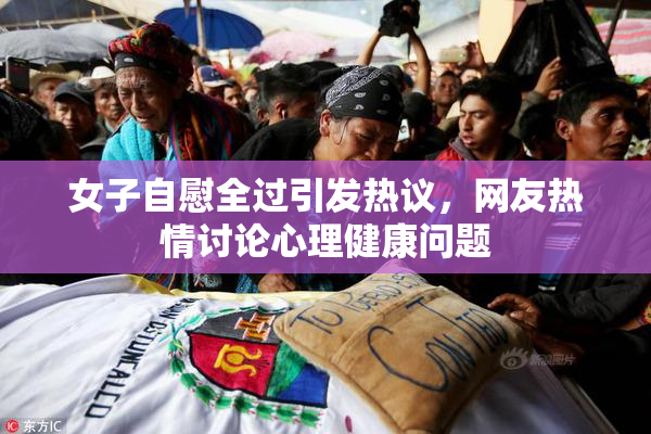 女子自慰全过引发热议，网友热情讨论心理健康问题