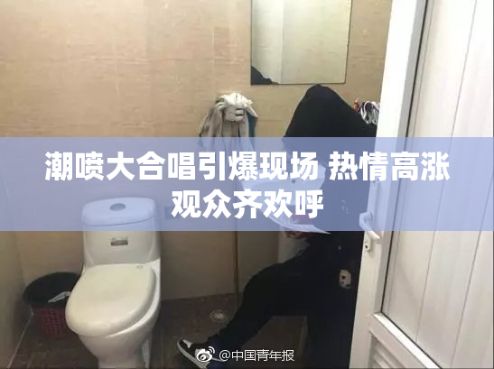 潮喷大合唱引爆现场 热情高涨观众齐欢呼