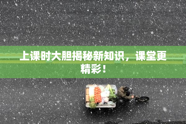 上课时大胆揭秘新知识，课堂更精彩！