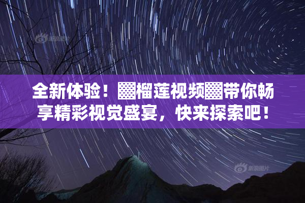 全新体验！▓榴莲视频▓带你畅享精彩视觉盛宴，快来探索吧！