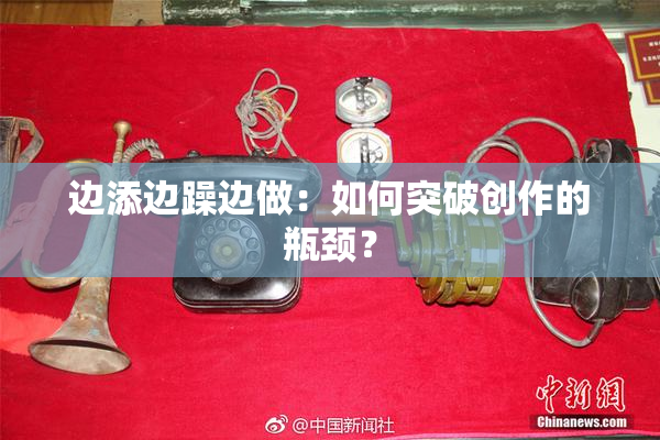 边添边躁边做：如何突破创作的瓶颈？