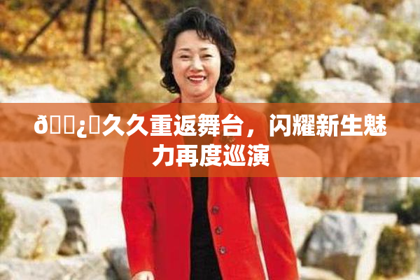 🌿‌久久重返舞台，闪耀新生魅力再度巡演