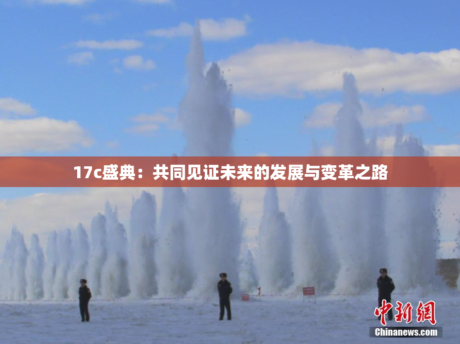 17c盛典：共同见证未来的发展与变革之路