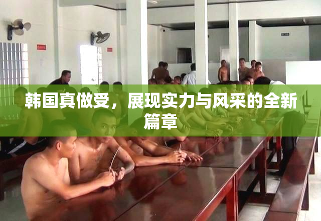 韩国真做受，展现实力与风采的全新篇章