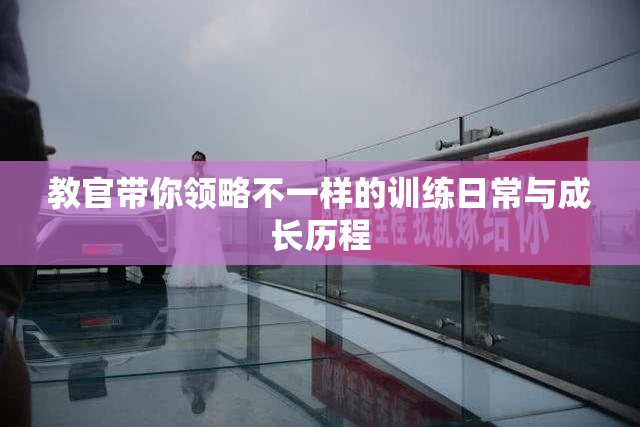 教官带你领略不一样的训练日常与成长历程