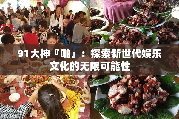 91大神『啪』：探索新世代娱乐文化的无限可能性