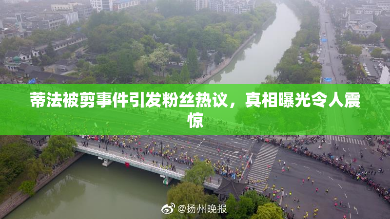 蒂法被剪事件引发粉丝热议，真相曝光令人震惊