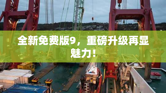 全新免费版9，重磅升级再显魅力！