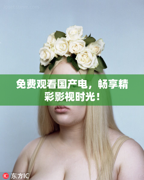 免费观看国产电，畅享精彩影视时光！