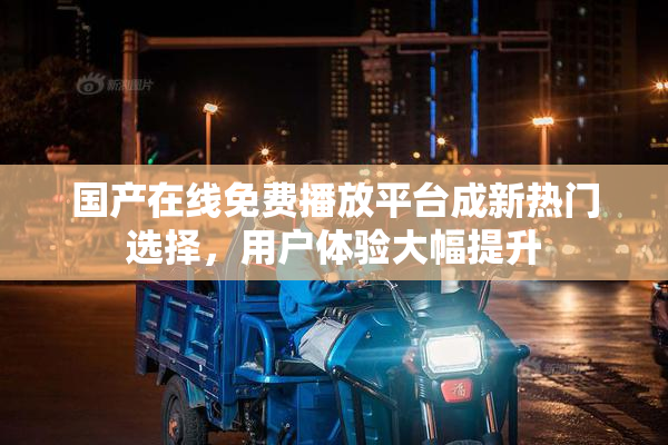 国产在线免费播放平台成新热门选择，用户体验大幅提升