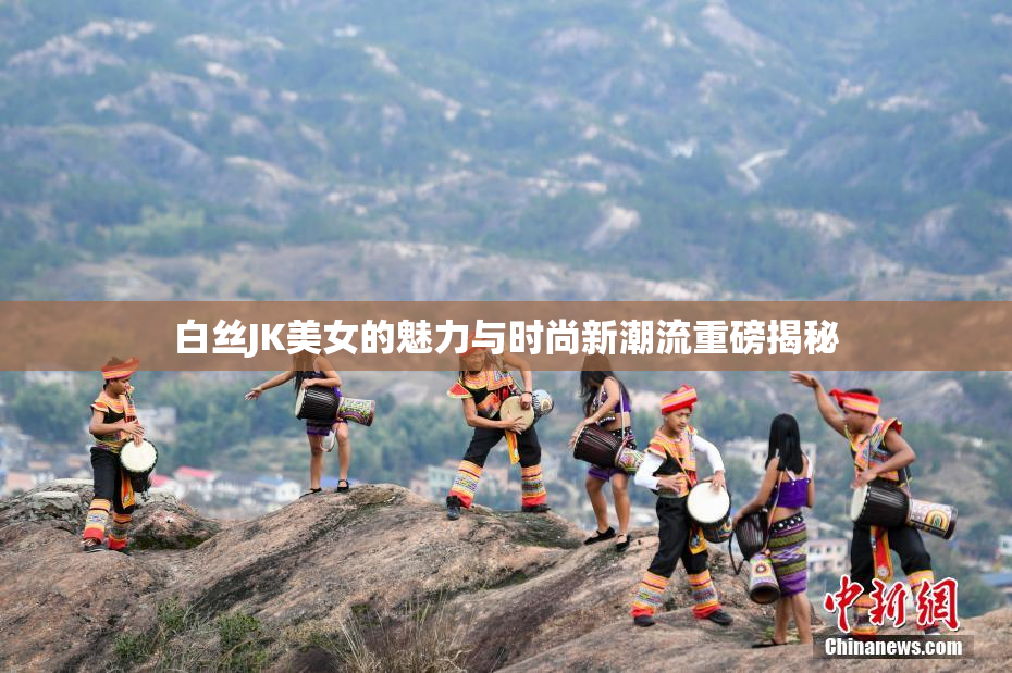 白丝JK美女的魅力与时尚新潮流重磅揭秘