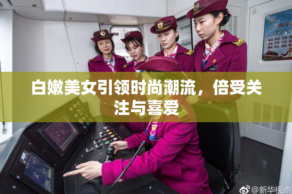 白嫩美女引领时尚潮流，倍受关注与喜爱